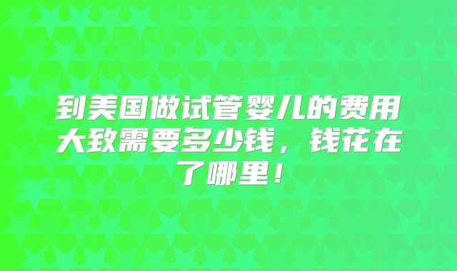 到美国做试管婴儿的费用大致需要多少钱,钱花在了哪里!