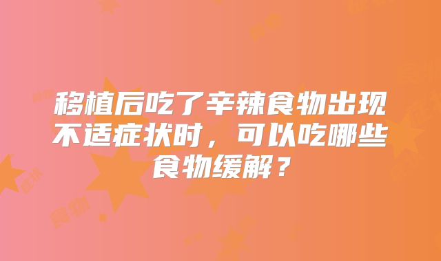 移植后吃了辛辣食物出现不适症状时，可以吃哪些食物缓解？