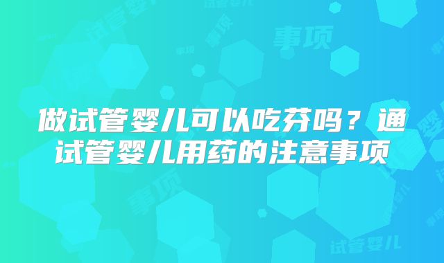 做试管婴儿可以吃芬吗？通试管婴儿用药的注意事项
