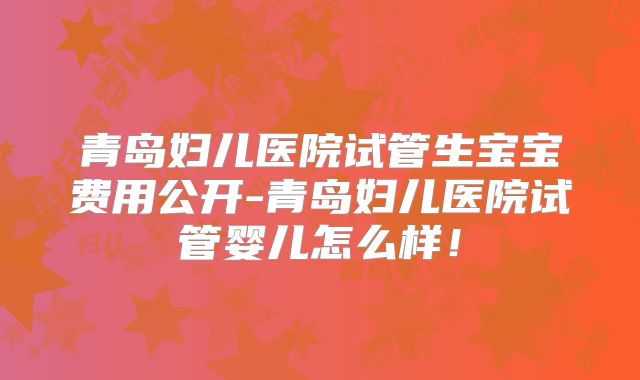 青岛妇儿医院试管生宝宝费用公开-青岛妇儿医院试管婴儿怎么样！