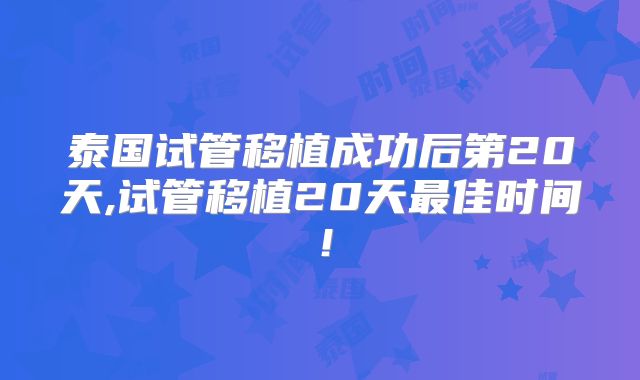 泰国试管移植成功后第20天,试管移植20天最佳时间！