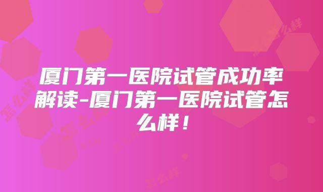 厦门第一医院试管成功率解读-厦门第一医院试管怎么样！