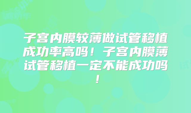 子宫内膜较薄做试管移植成功率高吗！子宫内膜薄试管移植一定不能成功吗！