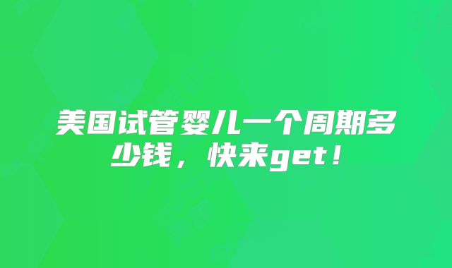 美国试管婴儿一个周期多少钱，快来get！