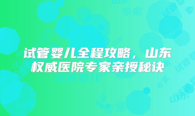 试管婴儿全程攻略，山东权威医院专家亲授秘诀