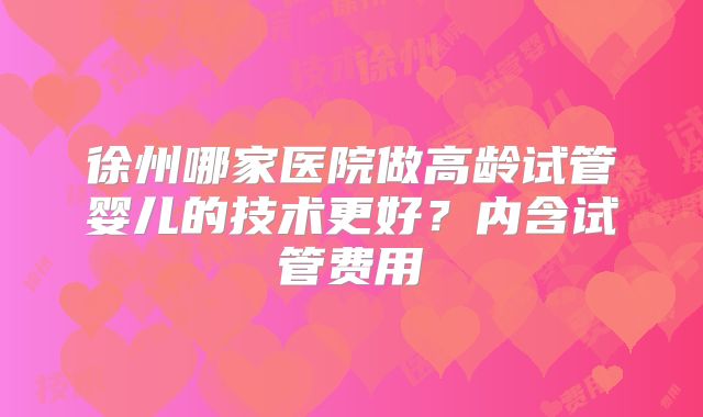 徐州哪家医院做高龄试管婴儿的技术更好？内含试管费用