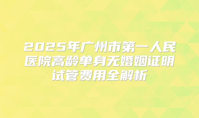 2025年广州市第一人民医院高龄单身无婚姻证明试管费用全解析