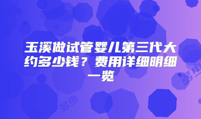 玉溪做试管婴儿第三代大约多少钱？费用详细明细一览