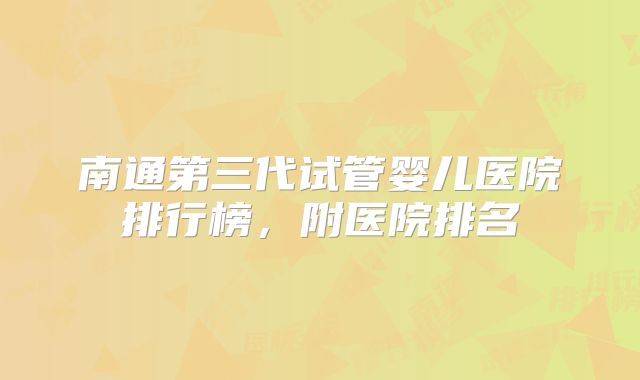 南通第三代试管婴儿医院排行榜，附医院排名
