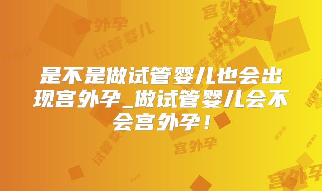 是不是做试管婴儿也会出现宫外孕_做试管婴儿会不会宫外孕！