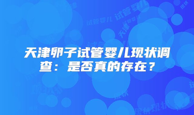 天津卵子试管婴儿现状调查：是否真的存在？