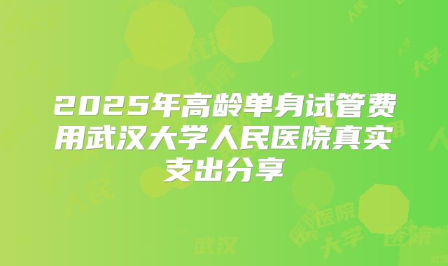 2025年高龄单身试管费用武汉大学人民医院真实支出分享