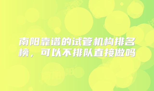 南阳靠谱的试管机构排名榜，可以不排队直接做吗
