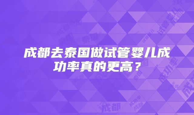 成都去泰国做试管婴儿成功率真的更高？