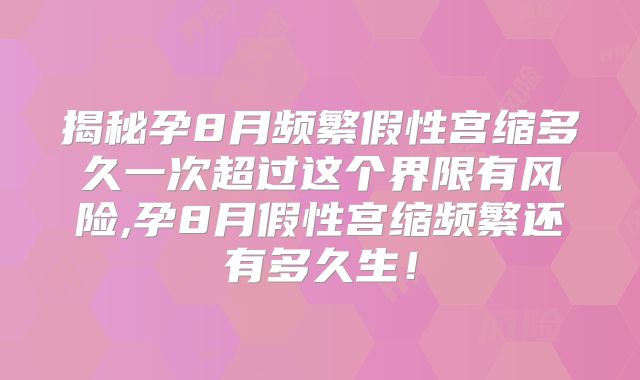 揭秘孕8月频繁假性宫缩多久一次超过这个界限有风险,孕8月假性宫缩频繁还有多久生！