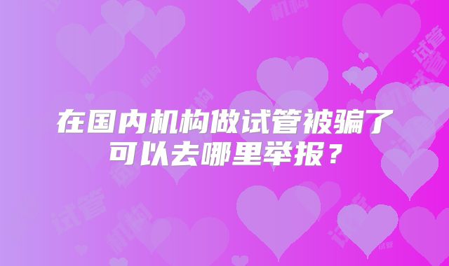 在国内机构做试管被骗了可以去哪里举报？