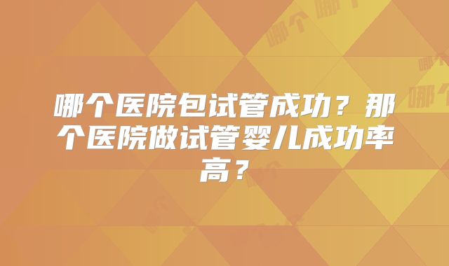 哪个医院包试管成功？那个医院做试管婴儿成功率高？