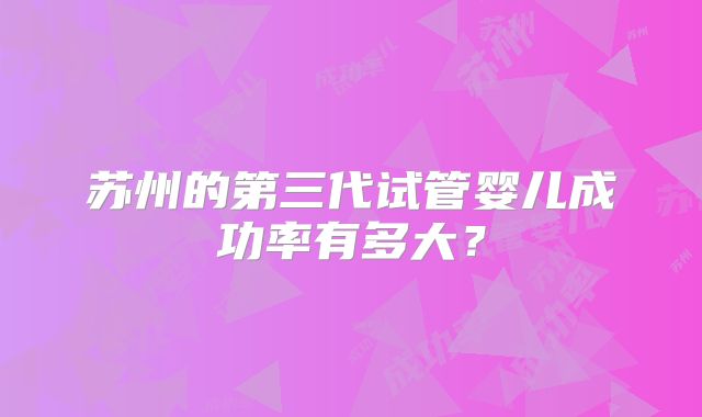 苏州的第三代试管婴儿成功率有多大？