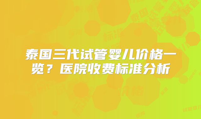 泰国三代试管婴儿价格一览？医院收费标准分析