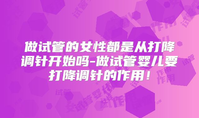 做试管的女性都是从打降调针开始吗-做试管婴儿要打降调针的作用！