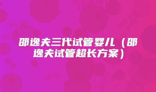 邵逸夫三代试管婴儿(邵逸夫试管超长方案)
