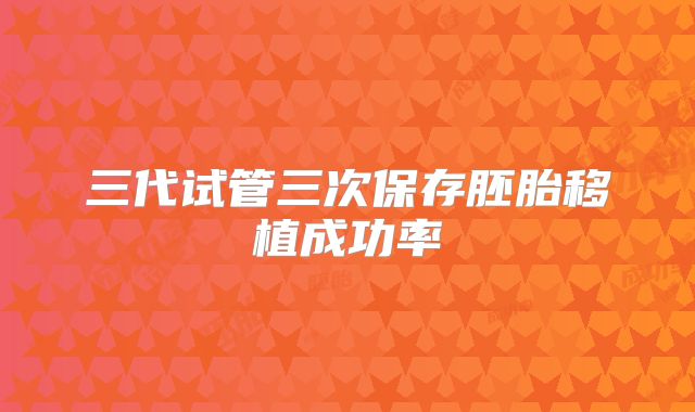 三代试管三次保存胚胎移植成功率
