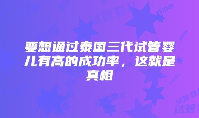 要想通过泰国三代试管婴儿有高的成功率，这就是真相