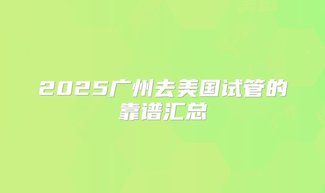 2025广州去美国试管的靠谱汇总