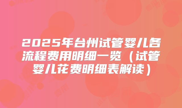 2025年台州试管婴儿各流程费用明细一览（试管婴儿花费明细表解读）