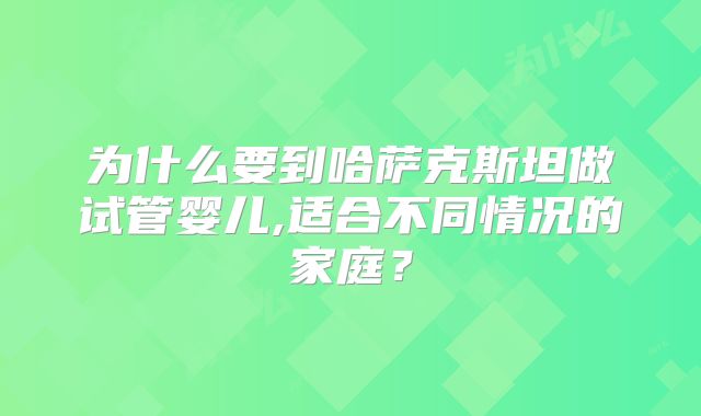 为什么要到哈萨克斯坦做试管婴儿,适合不同情况的家庭？