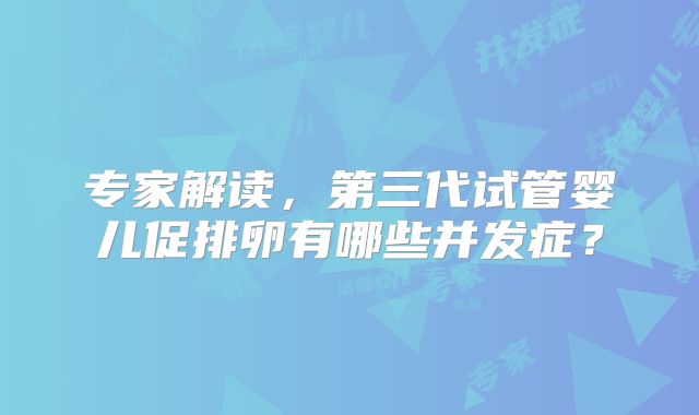 专家解读，第三代试管婴儿促排卵有哪些并发症？