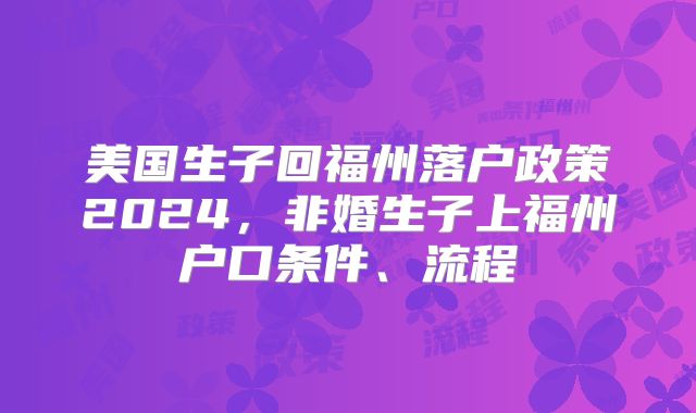 美国生子回福州落户政策2024,非婚生子上福州户口条件、流程