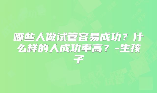 哪些人做试管容易成功？什么样的人成功率高？-生孩子