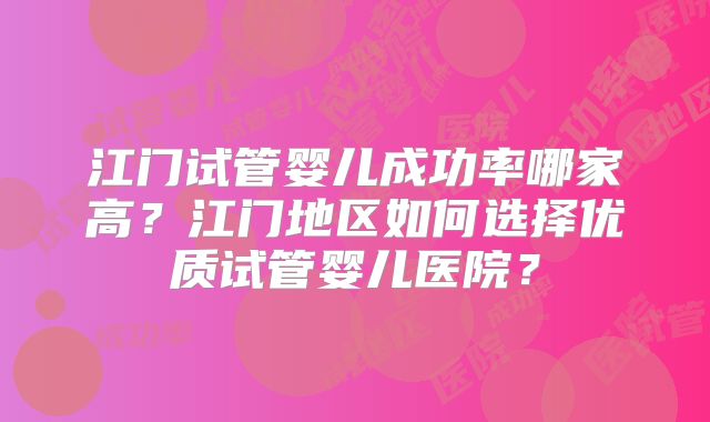 江门试管婴儿成功率哪家高？江门地区如何选择优质试管婴儿医院？