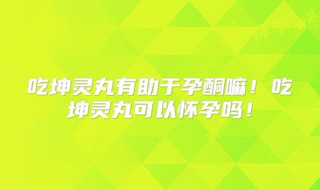 吃坤灵丸有助于孕酮嘛!吃坤灵丸可以怀孕吗!