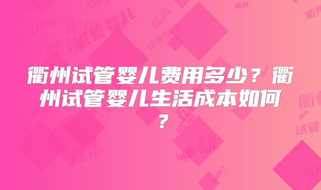 衢州试管婴儿费用多少？衢州试管婴儿生活成本如何？
