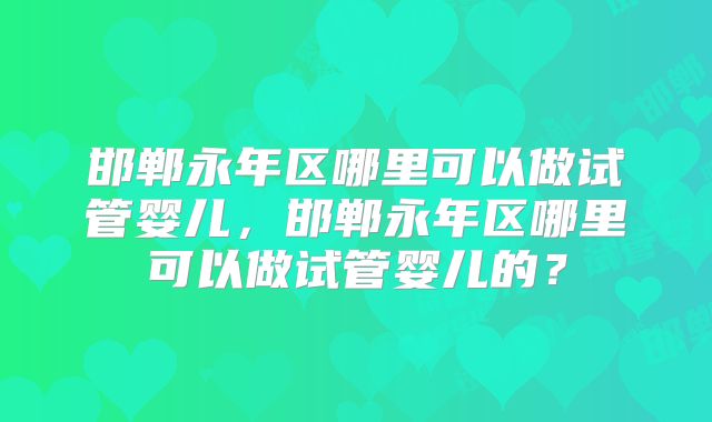 邯郸永年区哪里可以做试管婴儿，邯郸永年区哪里可以做试管婴儿的？