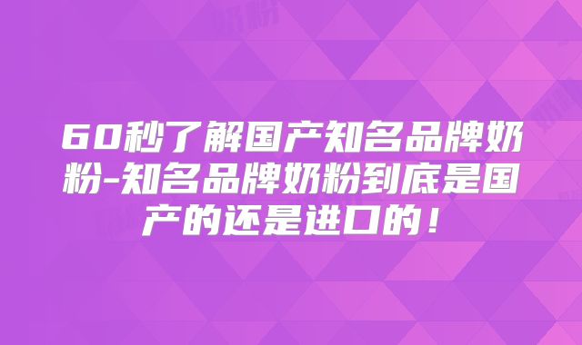 60秒了解国产知名品牌奶粉-知名品牌奶粉到底是国产的还是进口的！