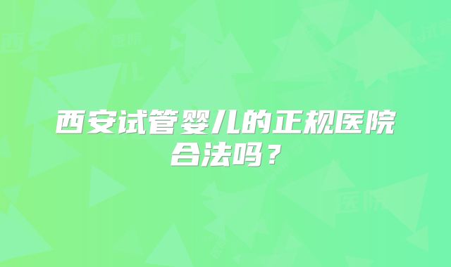 西安试管婴儿的正规医院合法吗？