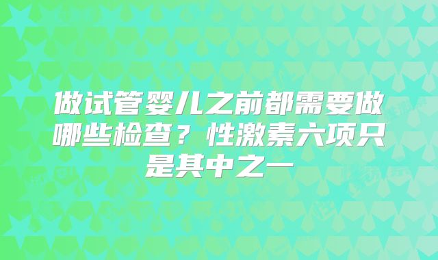 做试管婴儿之前都需要做哪些检查？性激素六项只是其中之一