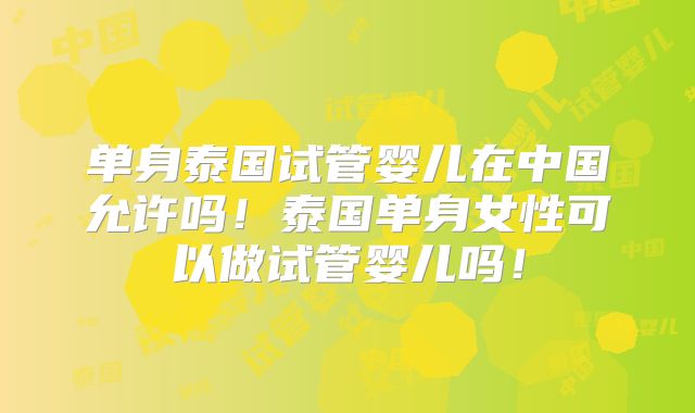 单身泰国试管婴儿在中国允许吗！泰国单身女性可以做试管婴儿吗！