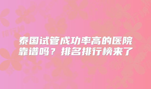 泰国试管成功率高的医院靠谱吗?排名排行榜来了