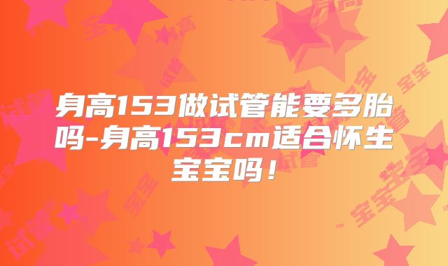 身高153做试管能要多胎吗-身高153cm适合怀生宝宝吗！