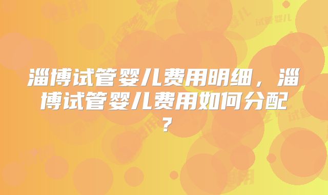 淄博试管婴儿费用明细，淄博试管婴儿费用如何分配？