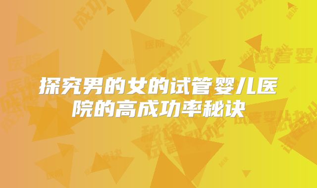 探究男的女的试管婴儿医院的高成功率秘诀