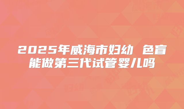 2025年威海市妇幼 色盲能做第三代试管婴儿吗