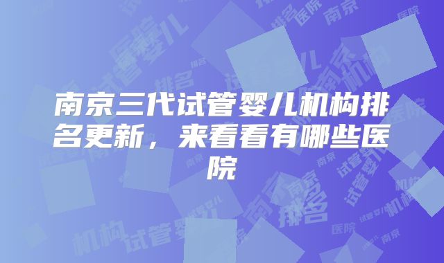 南京三代试管婴儿机构排名更新,来看看有哪些医院