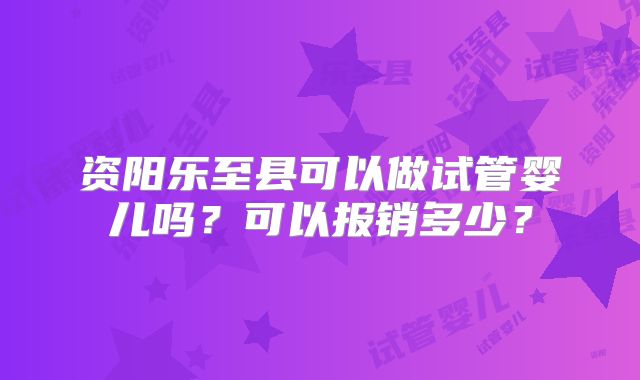 资阳乐至县可以做试管婴儿吗?可以报销多少?