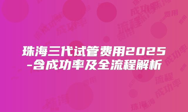 珠海三代试管费用2025-含成功率及全流程解析