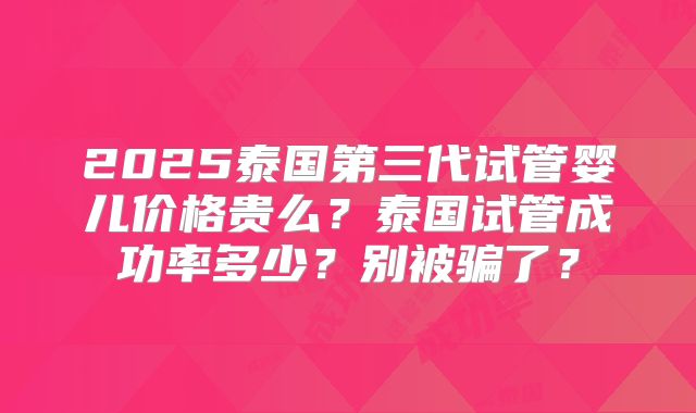 2025泰国第三代试管婴儿价格贵么？泰国试管成功率多少？别被骗了？